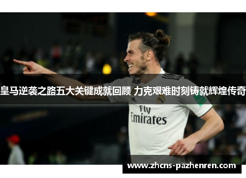 皇马逆袭之路五大关键成就回顾 力克艰难时刻铸就辉煌传奇