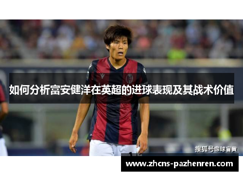 如何分析富安健洋在英超的进球表现及其战术价值