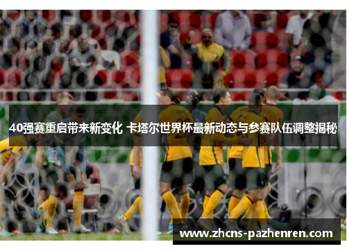 40强赛重启带来新变化 卡塔尔世界杯最新动态与参赛队伍调整揭秘