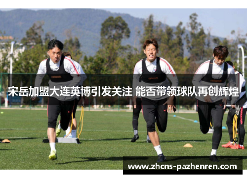 宋岳加盟大连英博引发关注 能否带领球队再创辉煌