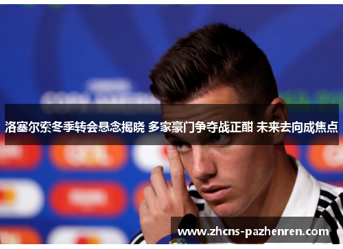 洛塞尔索冬季转会悬念揭晓 多家豪门争夺战正酣 未来去向成焦点