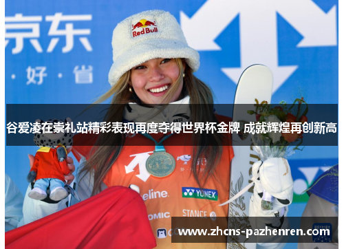 谷爱凌在崇礼站精彩表现再度夺得世界杯金牌 成就辉煌再创新高