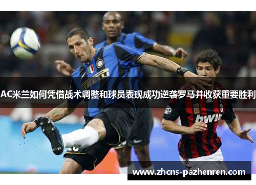 AC米兰如何凭借战术调整和球员表现成功逆袭罗马并收获重要胜利