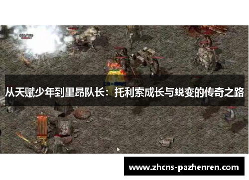 从天赋少年到里昂队长：托利索成长与蜕变的传奇之路