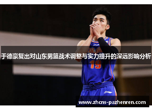 于德豪复出对山东男篮战术调整与实力提升的深远影响分析