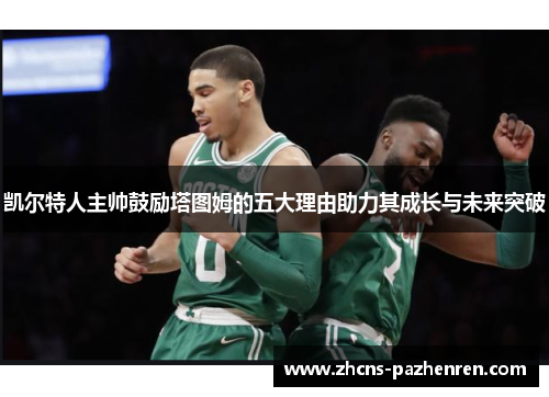 凯尔特人主帅鼓励塔图姆的五大理由助力其成长与未来突破