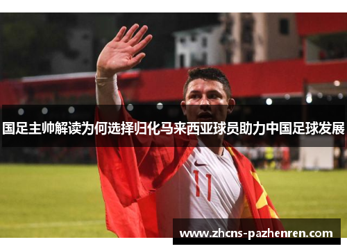 国足主帅解读为何选择归化马来西亚球员助力中国足球发展