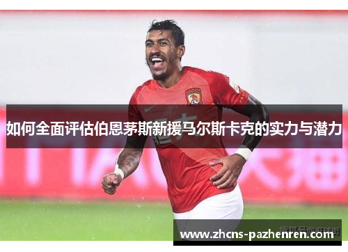 如何全面评估伯恩茅斯新援马尔斯卡克的实力与潜力