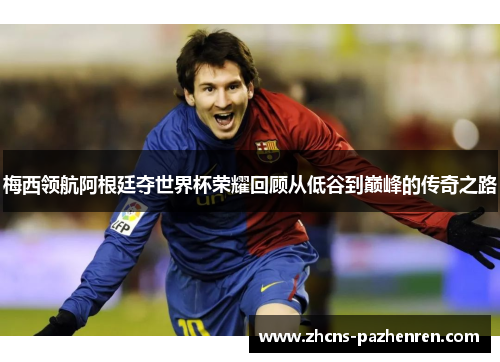 梅西领航阿根廷夺世界杯荣耀回顾从低谷到巅峰的传奇之路