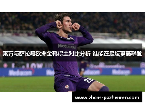 莱万与萨拉赫欧洲金靴得主对比分析 谁能在足坛更高攀登