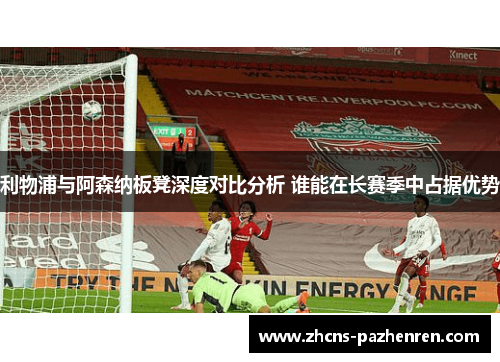 利物浦与阿森纳板凳深度对比分析 谁能在长赛季中占据优势