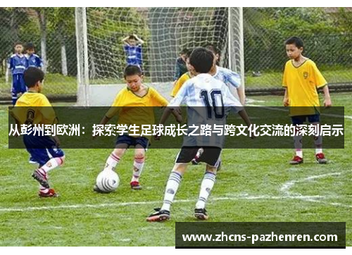从彭州到欧洲：探索学生足球成长之路与跨文化交流的深刻启示