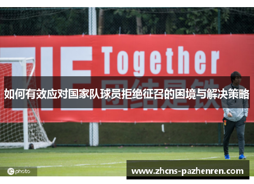 如何有效应对国家队球员拒绝征召的困境与解决策略