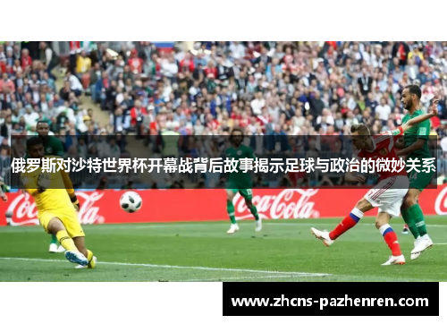 俄罗斯对沙特世界杯开幕战背后故事揭示足球与政治的微妙关系