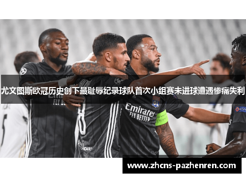尤文图斯欧冠历史创下最耻辱纪录球队首次小组赛未进球遭遇惨痛失利