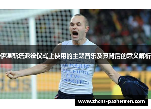 伊涅斯塔退役仪式上使用的主题音乐及其背后的意义解析