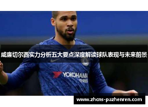 威廉切尔西实力分析五大要点深度解读球队表现与未来前景