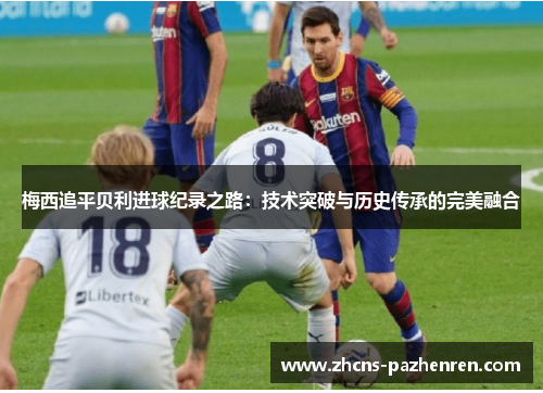 梅西追平贝利进球纪录之路：技术突破与历史传承的完美融合