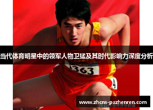 当代体育明星中的领军人物卫猛及其时代影响力深度分析