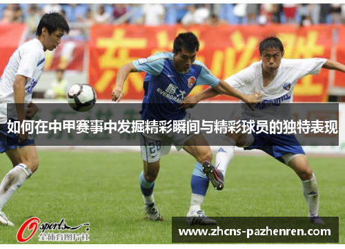 如何在中甲赛事中发掘精彩瞬间与精彩球员的独特表现