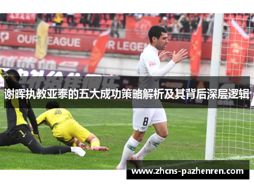 谢晖执教亚泰的五大成功策略解析及其背后深层逻辑