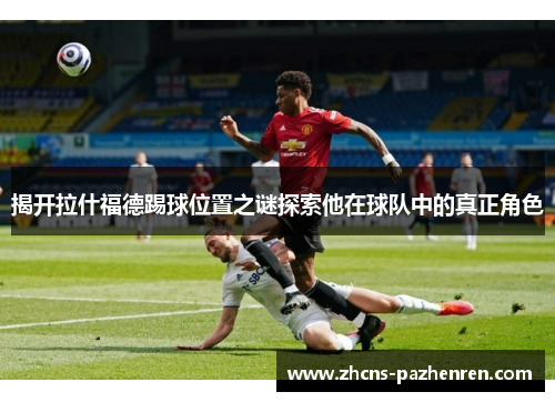 揭开拉什福德踢球位置之谜探索他在球队中的真正角色