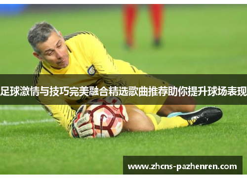 足球激情与技巧完美融合精选歌曲推荐助你提升球场表现