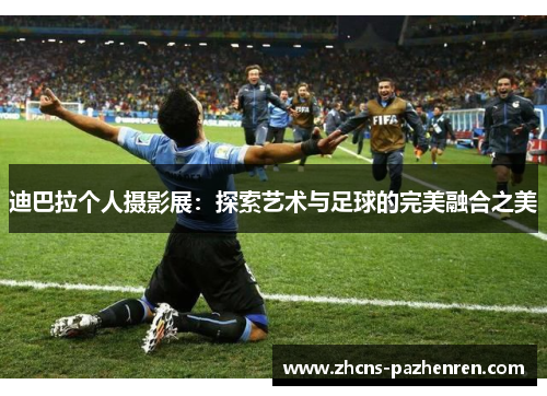 迪巴拉个人摄影展：探索艺术与足球的完美融合之美