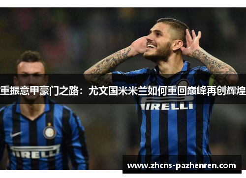 重振意甲豪门之路：尤文国米米兰如何重回巅峰再创辉煌