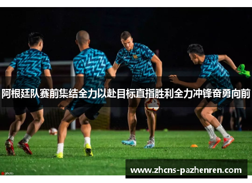 阿根廷队赛前集结全力以赴目标直指胜利全力冲锋奋勇向前