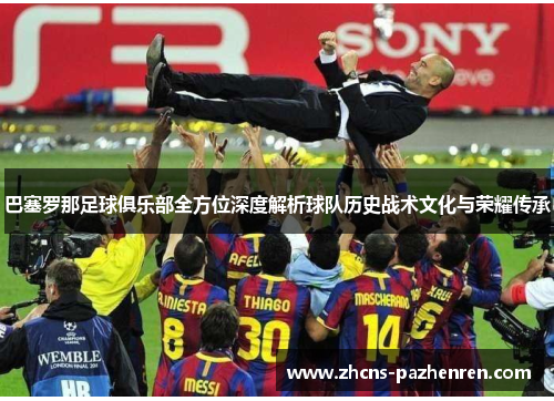 巴塞罗那足球俱乐部全方位深度解析球队历史战术文化与荣耀传承