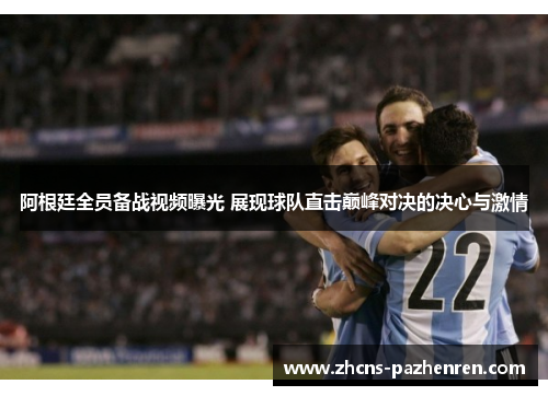 阿根廷全员备战视频曝光 展现球队直击巅峰对决的决心与激情