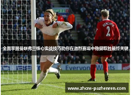全面掌握曼联弗兰核心实战技巧助你在激烈赛場中稳健取胜最终关键