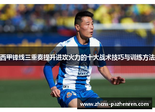 西甲锋线三重奏提升进攻火力的十大战术技巧与训练方法