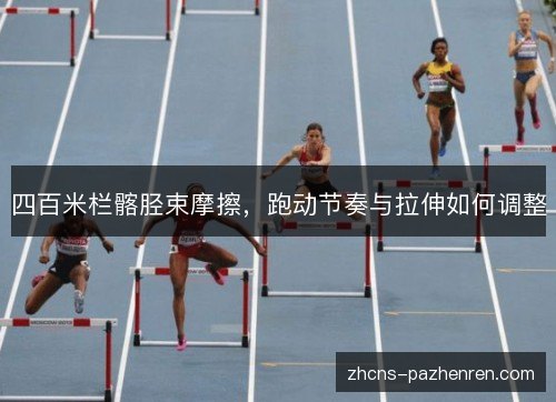 四百米栏髂胫束摩擦，跑动节奏与拉伸如何调整